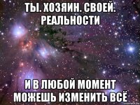 ты. хозяин. своей. реальности и в любой момент можешь изменить всё