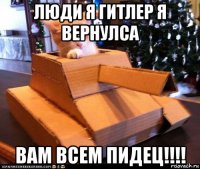 люди я гитлер я вернулса вам всем пидец!!!!