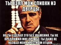 ты взял мои сливки из дверцы но ты сделал это без уважения, ты не предложил мне дружбу, ты даже не назвал меня крестным отцом.