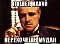 пошел нахуй перехочешь мудак