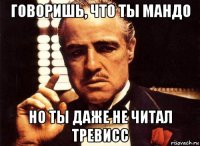 говоришь, что ты мандо но ты даже не читал тревисс