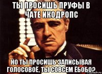 ты просишь пруфы в чате икодропс но ты просишь записывая голосовоё, ты совсем ёбобо?