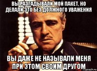 вы разгадывали мой пакет, но делали это без должного уважения вы даже не называли меня при этом своим другом