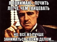 я понимаю... лечить легче, чем танцевать но, всё же лучше заниматься своим делом...