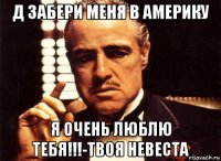 д забери меня в америку я очень люблю тебя!!!-твоя невеста