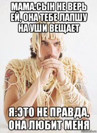 мама:сын не верь ей, она тебе лапшу на уши вещает я:это не правда, она любит меня