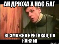 андрюха у нас баг возможно критикал, по коням!