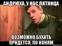 андрюха, у нас пятница возможно бухать придется, по коням