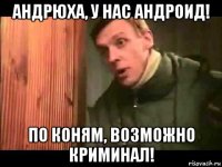 андрюха, у нас андроид! по коням, возможно криминал!