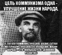 цель коммунизма одна - улучшение жизни народа. а так как коммунистическое учение сугубо материалистическое, то улучшение жизни народа – это «колбаса», а не «духовное развитие»