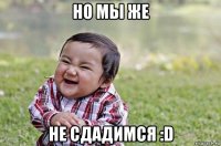 но мы же не сдадимся :d