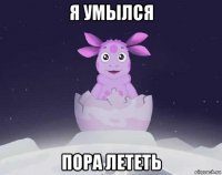 я умылся пора лететь