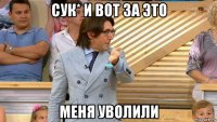 сук* и вот за это меня уволили