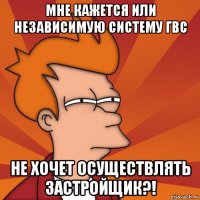 мне кажется или независимую систему гвс не хочет осуществлять застройщик?!