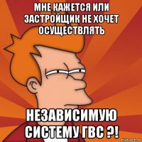 мне кажется или застройщик не хочет осуществлять независимую систему гвс ?!