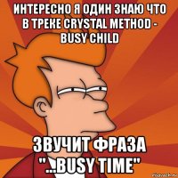 интересно я один знаю что в треке crystal method - busy child звучит фраза "...busy time"