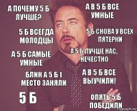 А почему 5 б лучше? А в 5 б все умные А 5 б самые умные 5 б А в 5 б все выучили! А 5 б лучше нас, нечестно Блин а 5 б 1 место заняли Опять 5 б победили 5 б всегда молодцы 5 б снова у всех пятерки