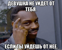 девушка не уйдет от тебя. если ты уйдешь от нее.