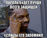 пароль будет лучше всего защищён если ты его запомнил