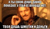 а ты свою душу давно показал. у тебя её вообще нет. твоя душа: шмотки и деньги