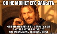 он не может его забыть хуй впечатывается в его память. и он постит, постит, постит. это маниакальность. замкнутый круг