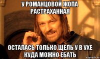 у романцовой жопа растраханная осталась только щель у в ухе куда можно ебать