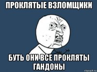 проклятые взломщики буть они все прокляты гандоны