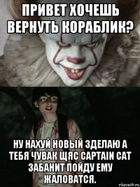 привет хочешь вернуть кораблик? ну нахуй новый зделаю а тебя чувак щяс captain cat забанит пойду ему жаловатся.