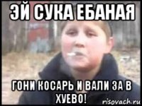 эй сука ебаная гони косарь и вали за в хуево!