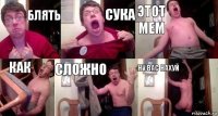 блять сука этот мем как сложно ну вас нахуй