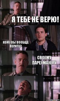 я тебе не верю! кому вы вообще верите? своему парехмахеру