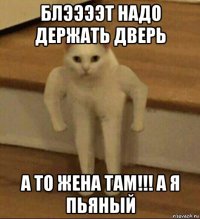 блээээт надо держать дверь а то жена там!!! а я пьяный