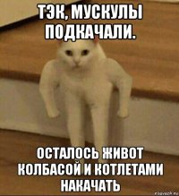 тэк, мускулы подкачали. осталось живот колбасой и котлетами накачать