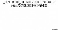 девушка подсела ко мне в маршрутке думаю у нас все серьезно 