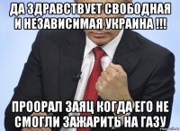 да здравствует свободная и независимая украина !!! проорал заяц когда его не смогли зажарить на газу