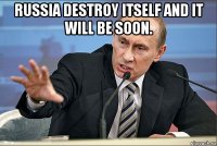 russia destroy itself and it will be soon. 