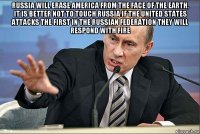 russia will erase america from the face of the earth, it is better not to touch russia if the united states attacks the first in the russian federation they will respond with fire 