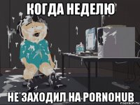 когда неделю не заходил на pornohub