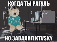 когда ты рагуль но завалил ktvsky