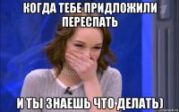 когда тебе придложили переспать и ты знаешь что делать)