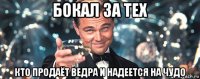 бокал за тех кто продаёт ведра и надеется на чудо