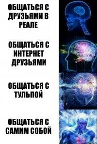 Общаться с друзьями в реале Общаться с интернет друзьями Общаться с тульпой Общаться с самим собой