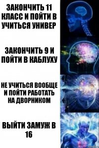 Закончить 11 класс и пойти в учиться универ закончить 9 и пойти в каблуху не учиться вообще и пойти работать на дворником выйти замуж в 16