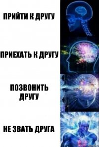 Прийти к другу Приехать к другу Позвонить другу Не звать друга