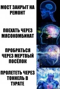 Мост закрыт на ремонт Поехать через мясокомбинат Пробраться через мертвый посёлок Пролететь через тоннель в Турате