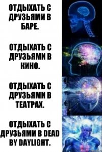 Отдыхать с друзьями в баре. Отдыхать с друзьями в кино. Отдыхать с друзьями в театрах. Отдыхать с друзьями в Dead by Daylight.