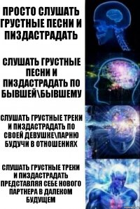 Просто слушать грустные песни и пиздастрадать Слушать грустные песни и пиздастрадать по бывшей\бывшему Слушать грустные треки и пиздастрадать по своей девушке\парню будучи в отношениях Слушать грустные треки и пиздастрадать представляя себе нового партнера в далеком будущем