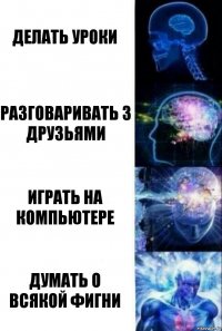 Делать уроки Разговаривать з друзьями Играть на компьютере Думать о всякой фигни