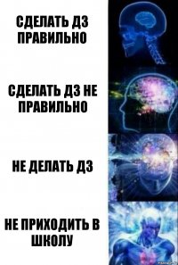 СДЕЛАТЬ ДЗ ПРАВИЛЬНО СДЕЛАТЬ ДЗ НЕ ПРАВИЛЬНО НЕ ДЕЛАТЬ ДЗ НЕ ПРИХОДИТЬ В ШКОЛУ