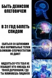 Быть Денисом Олеговичем В 31 год болеть спидом Ебаться со шлюхами ибо нормальные телки бомжам-спермоглотам не дают Надеяться что тебя не уебашит кто-нибудь из твоей деревушки, где ты жамкаешь пацанов